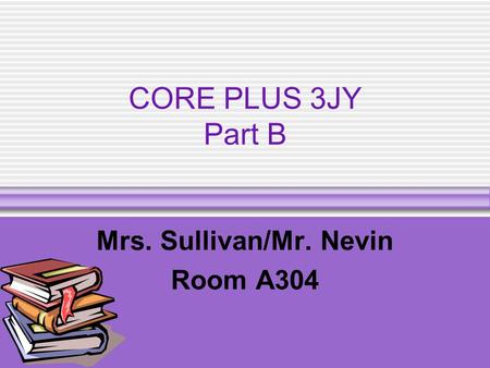 CORE PLUS 3JY Part B Mrs. Sullivan/Mr. Nevin Room A304.