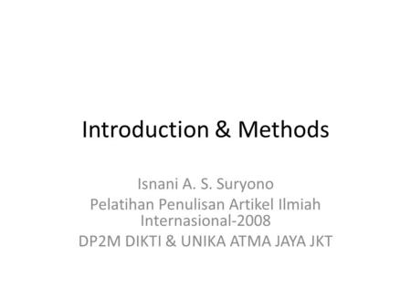 Introduction & Methods Isnani A. S. Suryono Pelatihan Penulisan Artikel Ilmiah Internasional-2008 DP2M DIKTI & UNIKA ATMA JAYA JKT.