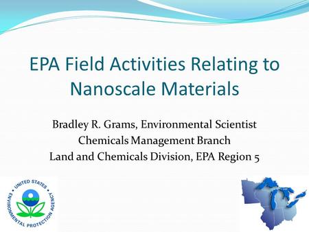 EPA Field Activities Relating to Nanoscale Materials Bradley R. Grams, Environmental Scientist Chemicals Management Branch Land and Chemicals Division,