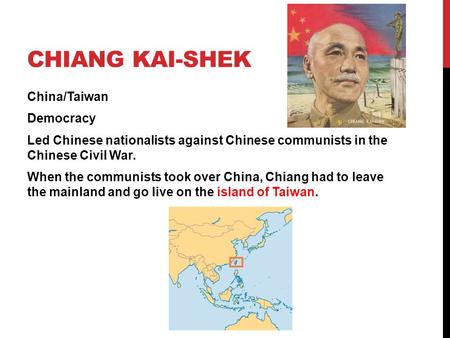 Chiang Kai-Shek China/Taiwan Democracy Led Chinese nationalists against Chinese communists in the Chinese Civil War. When the communists took over China,