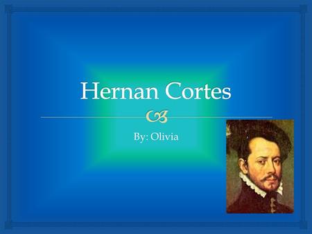 By: Olivia  Hernan Cortes was a Spanish nobleman and lived in Cuba. He decided to sail to Mexico in search of wealth and adventure. He also was eager.
