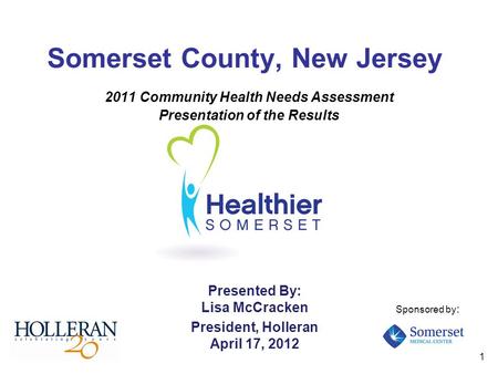 1 Somerset County, New Jersey 2011 Community Health Needs Assessment Presentation of the Results Presented By: Lisa McCracken President, Holleran April.