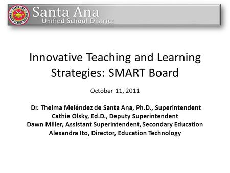 Innovative Teaching and Learning Strategies: SMART Board October 11, 2011 Dr. Thelma Meléndez de Santa Ana, Ph.D., Superintendent Cathie Olsky, Ed.D.,