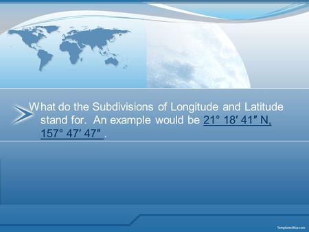 What do the Subdivisions of Longitude and Latitude stand for. An example would be 21° 18′ 41″ N, 157° 47′ 47″.21° 18′ 41″ N, 157° 47′ 47″