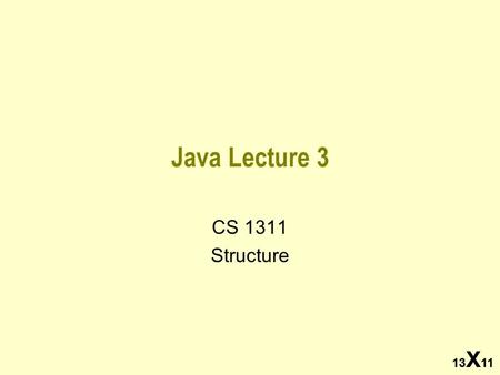 13 X 11 Java Lecture 3 CS 1311 Structure 13 X 11.