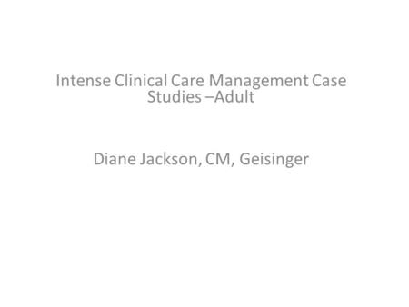 Intense Clinical Care Management Case Studies –Adult Diane Jackson, CM, Geisinger.