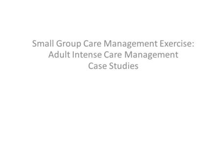 Small Group Care Management Exercise: Adult Intense Care Management Case Studies.