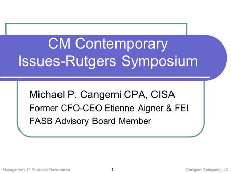 CM Contemporary Issues-Rutgers Symposium Michael P. Cangemi CPA, CISA Former CFO-CEO Etienne Aigner & FEI FASB Advisory Board Member Management, IT, Financial.