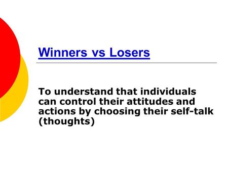 Winners vs Losers To understand that individuals can control their attitudes and actions by choosing their self-talk (thoughts)