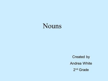 Nouns Created by Andrea White 2 nd Grade. A noun is a word that names a person, place, animal, or thing. Person – mailman, boy, lady Place – mall, park,