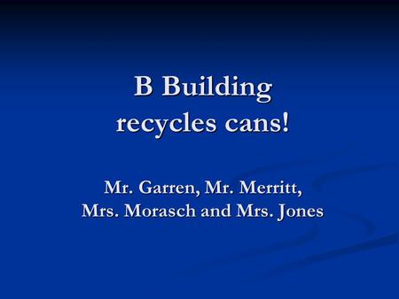 B Building recycles cans! Mr. Garren, Mr. Merritt, Mrs. Morasch and Mrs. Jones.