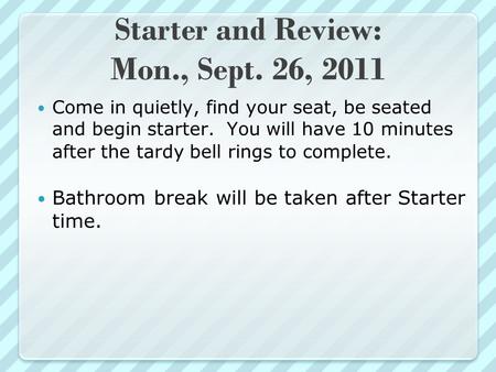 Starter and Review: Mon., Sept. 26, 2011 Come in quietly, find your seat, be seated and begin starter. You will have 10 minutes after the tardy bell rings.