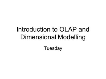 Introduction to OLAP and Dimensional Modelling Tuesday.