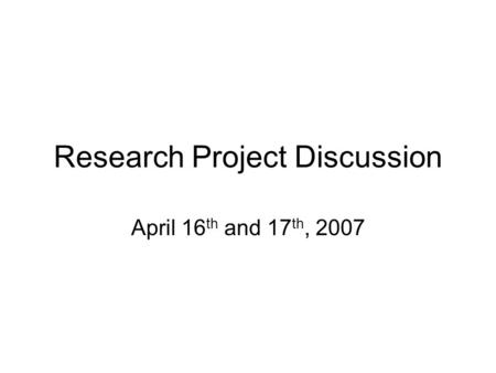 Research Project Discussion April 16 th and 17 th, 2007.