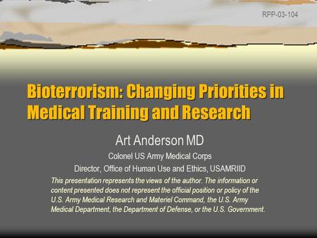 Bioterrorism: Changing Priorities in Medical Training and Research Art Anderson MD Colonel US Army Medical Corps Director, Office of Human Use and Ethics,
