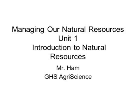 Managing Our Natural Resources Unit 1 Introduction to Natural Resources Mr. Ham GHS AgriScience.
