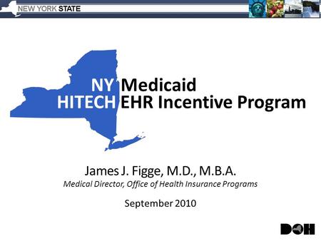 NYMedicaid HITECHEHR Incentive Program James J. Figge, M.D., M.B.A. Medical Director, Office of Health Insurance Programs September 2010.