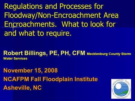 Regulations and Processes for Floodway/Non-Encroachment Area Encroachments. What to look for and what to require. Robert Billings, PE, PH, CFM Mecklenburg.