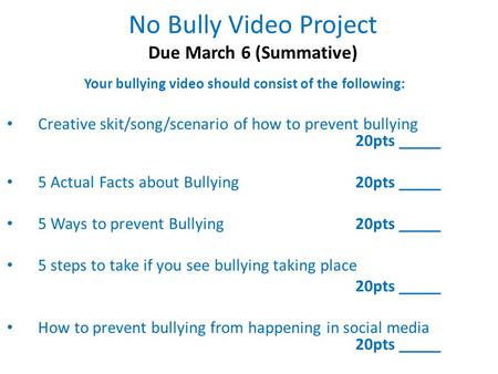 No Bully Video Project Due March 6 (Summative) Your bullying video should consist of the following: Creative skit/song/scenario of how to prevent bullying.