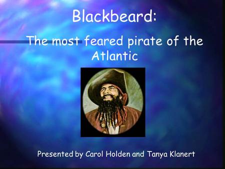 Blackbeard: The most feared pirate of the Atlantic Presented by Carol Holden and Tanya Klanert.