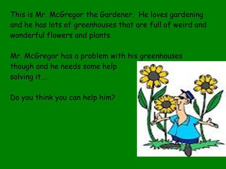This is Mr. McGregor the Gardener. He loves gardening and he has lots of greenhouses that are full of weird and wonderful flowers and plants. Mr. McGregor.