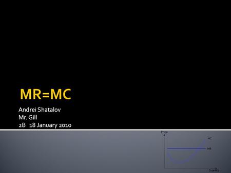 Andrei Shatalov Mr. Gill 2B 18 January 2010.  The MR=MC point is located on a graph where the marginal revenue curve intersects with the marginal cost.