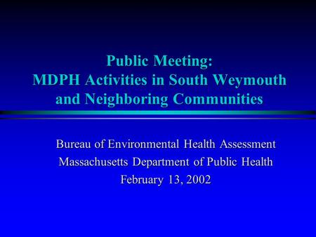 Bureau of Environmental Health Assessment Massachusetts Department of Public Health February 13, 2002 Public Meeting: MDPH Activities in South Weymouth.