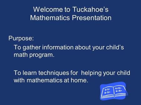 Welcome to Tuckahoe’s Mathematics Presentation Purpose: To gather information about your child’s math program. To learn techniques for helping your child.