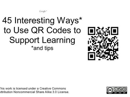 45 Interesting Ways* to Use QR Codes to Support Learning *and tips This work is licensed under a Creative Commons Attribution Noncommercial Share Alike.