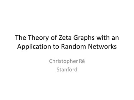 The Theory of Zeta Graphs with an Application to Random Networks Christopher Ré Stanford.