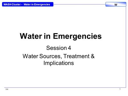 WASH Cluster – Water in Emergencies W W4 1 Water in Emergencies Session 4 Water Sources, Treatment & Implications.