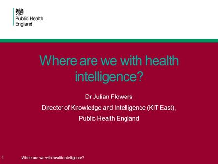 1Where are we with health intelligence? Dr Julian Flowers Director of Knowledge and Intelligence (KIT East), Public Health England.
