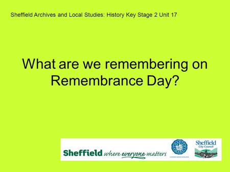 What are we remembering on Remembrance Day? Sheffield Archives and Local Studies: History Key Stage 2 Unit 17.