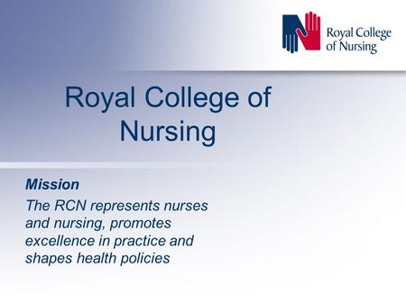 Royal College of Nursing Mission The RCN represents nurses and nursing, promotes excellence in practice and shapes health policies.