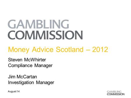 Money Advice Scotland – 2012 Steven McWhirter Compliance Manager Jim McCartan Investigation Manager August 14.