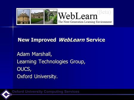 New Improved WebLearn Service Adam Marshall, Learning Technologies Group, OUCS, Oxford University.
