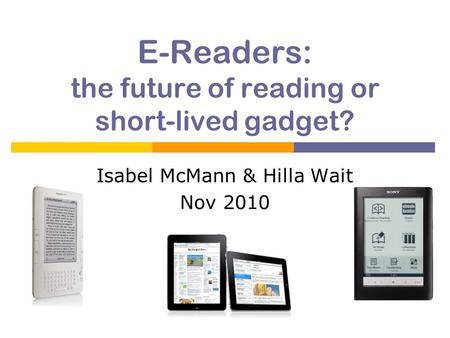 E-Readers: the future of reading or short-lived gadget? Isabel McMann & Hilla Wait Nov 2010.