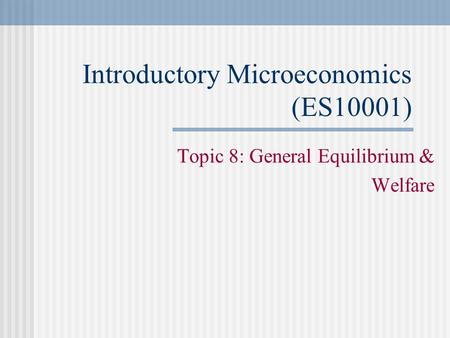 Introductory Microeconomics (ES10001) Topic 8: General Equilibrium & Welfare.