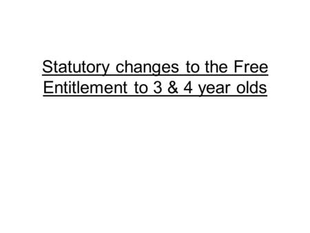 Statutory changes to the Free Entitlement to 3 & 4 year olds.