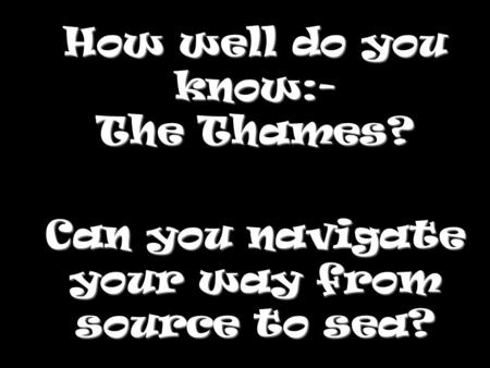 How well do you know:- The Thames? Can you navigate your way from source to sea?