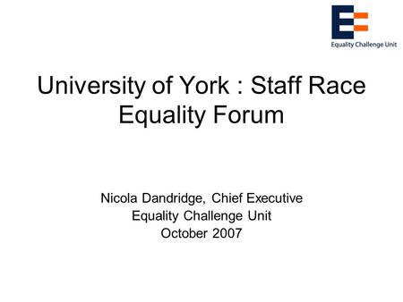 University of York : Staff Race Equality Forum Nicola Dandridge, Chief Executive Equality Challenge Unit October 2007.