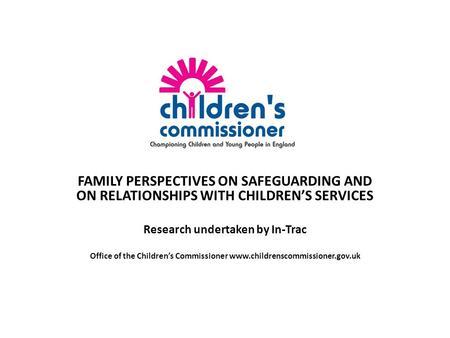 FAMILY PERSPECTIVES ON SAFEGUARDING AND ON RELATIONSHIPS WITH CHILDREN’S SERVICES Research undertaken by In-Trac Office of the Children’s Commissioner.