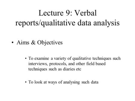 Lecture 9: Verbal reports/qualitative data analysis Aims & Objectives To examine a variety of qualitative techniques such interviews, protocols, and other.