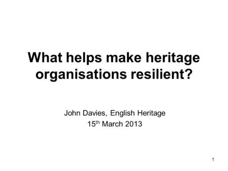 1 What helps make heritage organisations resilient? John Davies, English Heritage 15 th March 2013.