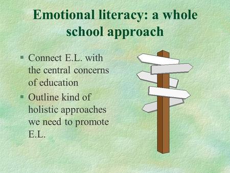 Emotional literacy: a whole school approach §Connect E.L. with the central concerns of education §Outline kind of holistic approaches we need to promote.