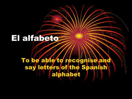 El alfabeto To be able to recognise and say letters of the Spanish alphabet.