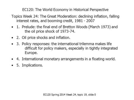 EC120 Spring 2014 Week 24, topic 19, slide 0 EC120: The World Economy in Historical Perspective Topics Week 24: The Great Moderation: declining inflation,