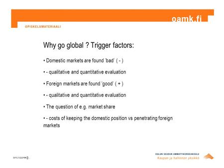 Why go global ? Trigger factors: Domestic markets are found ’bad’ ( - ) - qualitative and quantitative evaluation Foreign markets are found ’good’ ( +