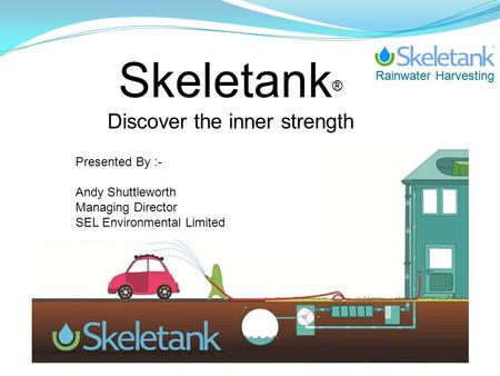 Rainwater Harvesting Skeletank ® Discover the inner strength Presented By :- Andy Shuttleworth Managing Director SEL Environmental Limited.