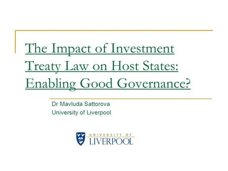The Impact of Investment Treaty Law on Host States: Enabling Good Governance? Dr Mavluda Sattorova University of Liverpool.